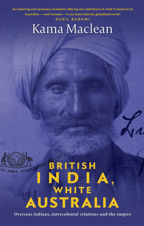 British India, White Australia: Overseas Indians, intercolonial relations and the Empire by Dr Kama Maclean 9781742236216