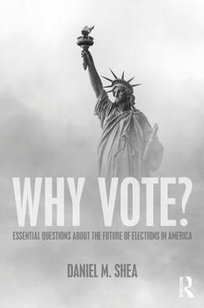 Why Vote?: Essential Questions About the Future of Elections in America by Daniel M. Shea