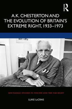 A.K. Chesterton and the Evolution of Britain's Extreme Right, 1933-1973 by Luke LeCras