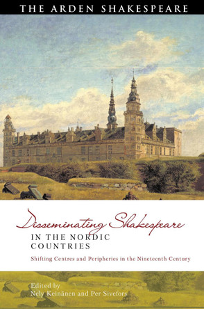 Disseminating Shakespeare in the Nordic Countries: Shifting Centres and Peripheries in the Nineteenth Century by Nely Keinanen 9781350200869