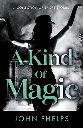 A Kind Of Magic: A collection of short stories by John Phelps 9781803136165