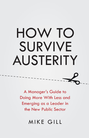 How To Survive Austerity: A Manager's Guide to Doing More With Less and Emerging as a Leader in the New Public Sector by Mike Gill 9781781331682