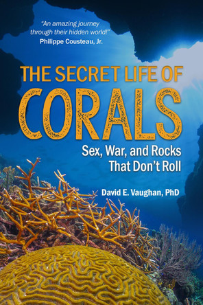 The Secret Life of Corals: Sex, War and Rocks that Don't Roll by David E. Vaughan 9781604271881