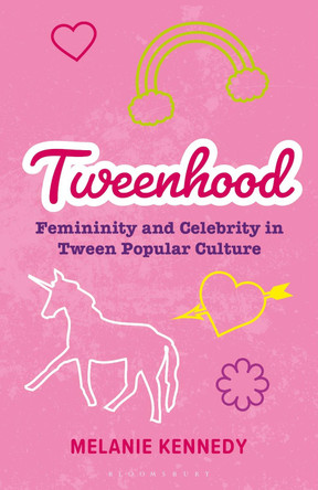 Tweenhood: Femininity and Celebrity in Tween Popular Culture by Melanie Kennedy 9781350157439
