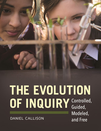 The Evolution of Inquiry: Controlled, Guided, Modeled, and Free by Daniel Callison 9781610693868
