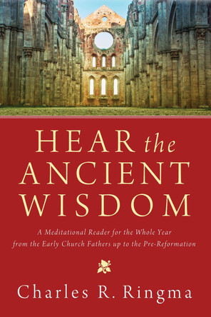 Hear the Ancient Wisdom: A Meditational Reader for the Whole Year from the Early Church Fathers Up to the Pre-Reformation by Charles R Ringma 9781620327722