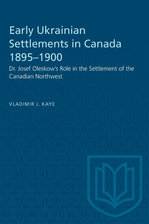 Early Ukrainian Settlements in Canada 1895-1900: Dr. Josef Oleskow's Role in the Settlement of the Canadian Northwest by Vladimir J Kaye 9781487577278
