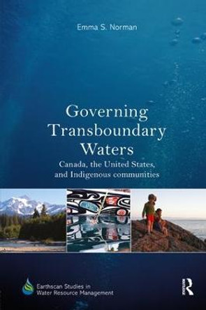 Governing Transboundary Waters: Canada, the United States, and Indigenous Communities by Emma S. Norman