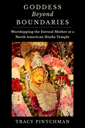 Goddess Beyond Boundaries: Worshipping the Eternal Mother at a North American Hindu Temple by Tracy Pintchman 9780190673017