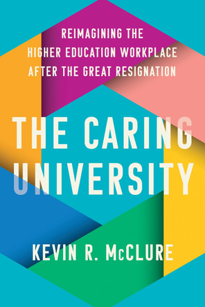 The Caring University: Reimagining the Higher Education Workplace after the Great Resignation by Kevin R. McClure 9781421451947