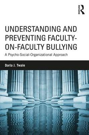 Understanding and Preventing Faculty-on-Faculty Bullying: A Psycho-Social-Organizational Approach by Darla J. Twale