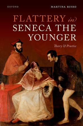 Flattery in Seneca the Younger: Theory & Practice by Martina Russo 9780192858115