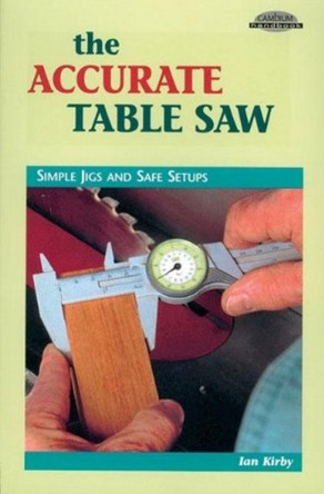 Accurate Table Saw: Simple Jigs and Safe Setups by Ian Kirby 9780964399952