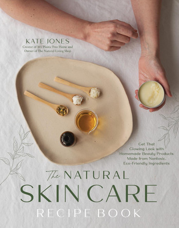 The Natural Skin Care Recipe Book: Get That Glowing Look with Homemade Beauty Products Made from Non-Toxic, Eco-Friendly Ingredients by Kate Jones 9798890030658