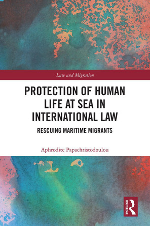 Protection of Human Life at Sea in International Law: Rescuing Maritime Migrants by Aphrodite Papachristodoulou 9781032940083