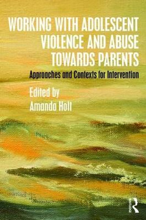 Working with Adolescent Violence and Abuse Towards Parents: Approaches and Contexts for Intervention by Amanda Holt