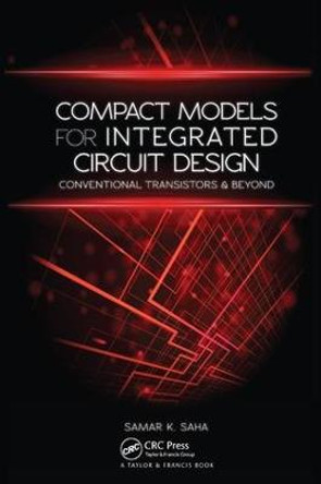 Compact Models for Integrated Circuit Design: Conventional Transistors and Beyond by Samar K. Saha