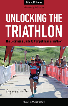 Unlocking the Triathlon: The Beginner’s Guide to Competing in a Triathlon—Anyone Can Tri Hilary Topper 9781782552864