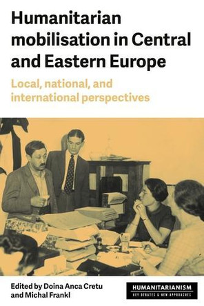 Humanitarian Mobilisation in Central and Eastern Europe: Local, National, and International Perspectives Doina Anca Cretu 9781526189936