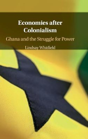 Economies after Colonialism: Ghana and the Struggle for Power by Lindsay Whitfield