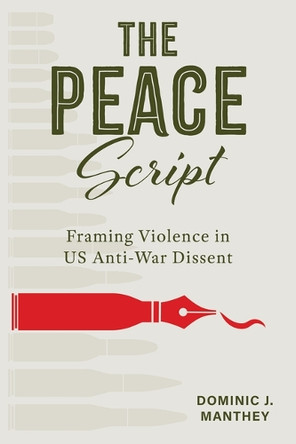 The Peace Script: Framing Violence in Us Anti-War Dissent Dominic J Manthey 9780817322465