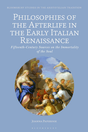 Philosophies of the Afterlife in the Early Italian Renaissance: Fifteenth-Century Sources on the Immortality of the Soul Joanna Papiernik 9781350345829