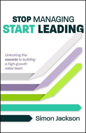Stop Managing, Start Leading: Unlocking the secrets of building a high-growth sales team Simon Jackson 9781788608442