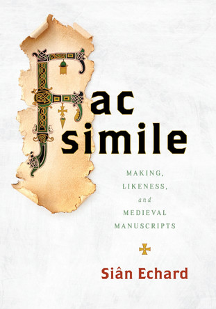 Facsimile: Making, Likeness, and Medieval Manuscripts Professor Siân Echard 9781512827057