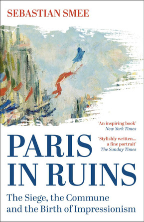 Paris in Ruins: The Siege, the Commune and the Birth of Impressionism Sebastian Smee 9781836430797