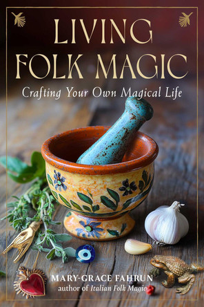 Living Folk Magic: Crafting Your Own Magical Life Mary-Grace Fahrun 9781578638871