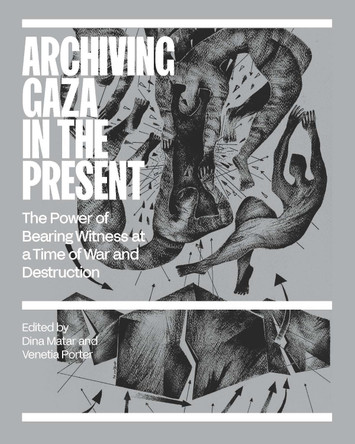 Archiving Gaza in the Present: The Power of Bearing Witness at a Time of War and Destruction Dina Matar 9781849250979