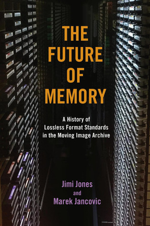 The Future of Memory: A History of Lossless Format Standards in the Moving Image Archive Jimi Jones 9780252046650