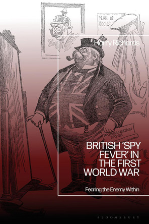 British ‘Spy Fever’ in the First World War: Fearing the Enemy Within Dr Harry Richards 9781350523432