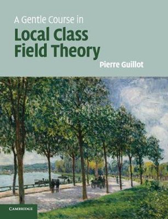 A Gentle Course in Local Class Field Theory: Local Number Fields, Brauer Groups, Galois Cohomology by Pierre Guillot