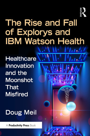 The Rise and Fall of Explorys and IBM Watson Health: Healthcare Innovation and the Moonshot That Misfired Doug Meil 9781032793597