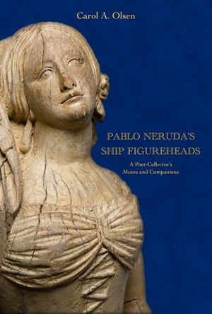 Pablo Neruda's Ship Figureheads: A Poet-Collector's Muses and Companions Carol A Olsen 9780817322441