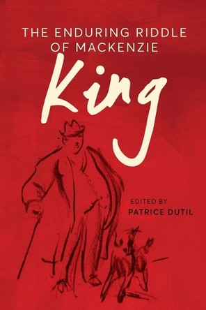 The Enduring Riddle of Mackenzie King Patrice Dutil 9780774871860