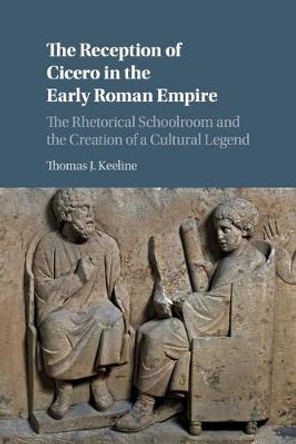 The Reception of Cicero in the Early Roman Empire: The Rhetorical Schoolroom and the Creation of a Cultural Legend by Thomas J. Keeline