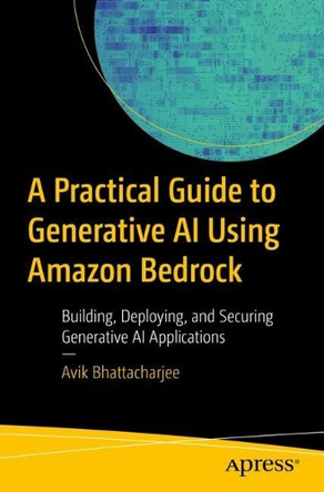 A Practical Guide to Generative AI Using Amazon Bedrock: Building, Deploying, and Securing Generative AI Applications Avik Bhattacharjee 9798868814167