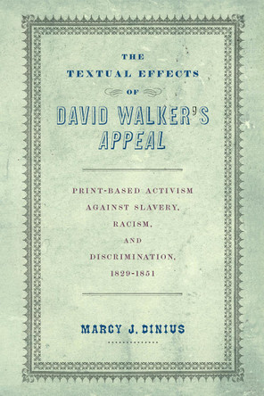 The Textual Effects of David Walker's "Appeal": Print-Based Activism Against Slavery, Racism, and Discrimination, 1829-1851 Marcy J. Dinius 9781512828801
