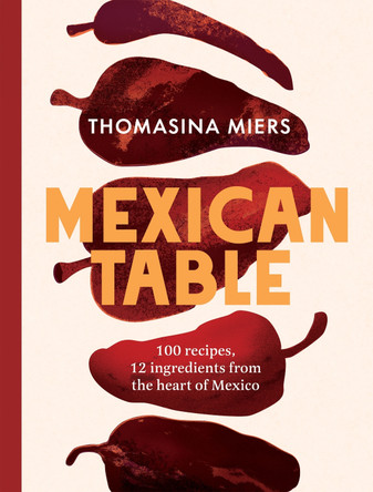 Mexican Table: 100 Fresh, Flavour-Packed Recipes Using 12 Staple Ingredients Thomasina Miers 9781837833900
