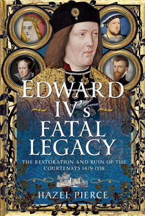 Edward IV’s Fatal Legacy: The Restoration and Ruin of the Courtenays 1479-1558 Hazel Pierce 9781399083003