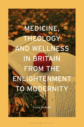 Medicine, Theology and Wellness in Britain from the Enlightenment to Modernity Dr Lesa Scholl 9781350410909