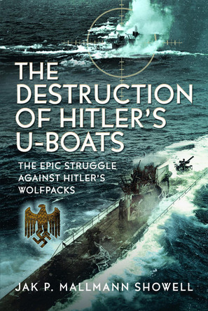 How The U-boats Were Defeated: The Epic Struggle Against Hitler’s Wolfpacks Jak P Mallmann Showell 9781036127534