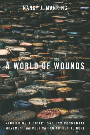 A World of Wounds: Rebuilding a Bipartisan Environmental Movement and Cultivating Authentic Hope Nancy J. Manring 9781503644403
