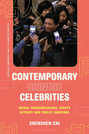 Contemporary Chinese Celebrities: Moral Transgressions, Rights Defence and Public Concerns Shenshen Cai 9781350409422