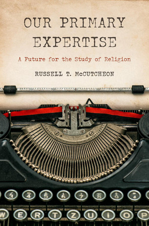 Our Primary Expertise: A Future for the Study of Religion Russell T. McCutcheon 9781978843929