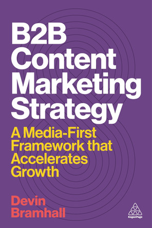 B2B Content Marketing Strategy: A Media-First Framework that Accelerates Growth Devin Bramhall 9781398622500