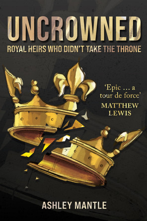 Uncrowned: Royal Heirs Who Didn't Take the Throne Ashley Mantle 9781398129108