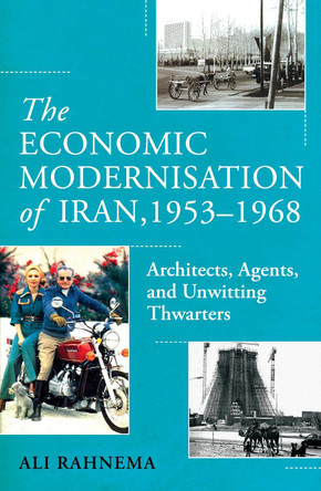 The Economic Modernisation of Iran, 1953–1968: Architects, Agents, and Unwitting Thwarters Ali Rahnema 9781836430988